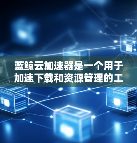 蓝鲸云加速器是一个用于加速下载和资源管理的工具，主要应用于大数据和云计算领域。以下是使用蓝鲸云加速器的步骤指南