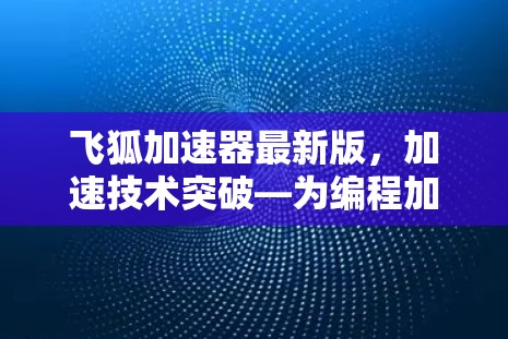 飞狐加速器最新版,加速技术突破—为编程加速助力 飞狐加速器最新版,加速技术突破—为编程加速助力