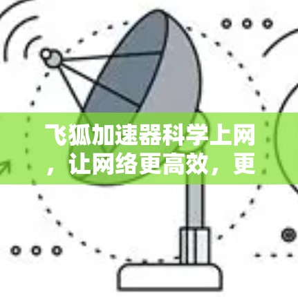 飞狐加速器科学上网,让网络更高效,更顺畅 飞狐加速器科学上网,让网络更高效,更顺畅