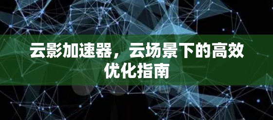 云影加速器,云场景下的高效优化指南 云影加速器,云场景下的高效优化指南