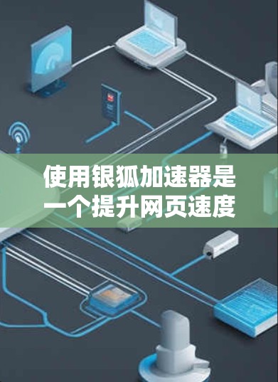 使用银狐加速器是一个提升网页速度的实用工具,涵盖了网页优化、缓存管理、服务器配置等多个方面。以下是一个逐步的教程指南,帮助你高效地使用银狐加速器 使用银狐加速器是一个提升网页速度的实用工具,涵盖了网页优化、缓存管理、服务器配置等多个方面。以下是一个逐步的教程指南,帮助你高效地使用银狐加速器