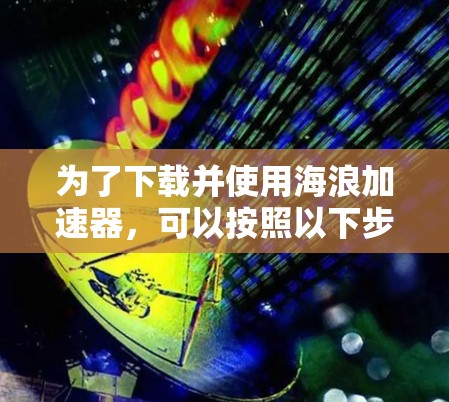 为了下载并使用海浪加速器,可以按照以下步骤进行 为了下载并使用海浪加速器,可以按照以下步骤进行