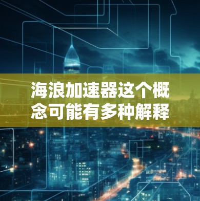海浪加速器这个概念可能有多种解释,具体含义取决于上下文。以下是一些可能的解释 海浪加速器这个概念可能有多种解释,具体含义取决于上下文。以下是一些可能的解释
