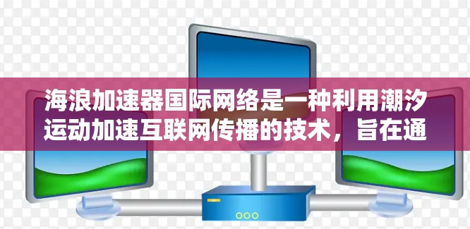 海浪加速器国际网络是一种利用潮汐运动加速互联网传播的技术，旨在通过跨国合作在全球范围内实现数据传输的快速和稳定。以下是该技术的详细分析