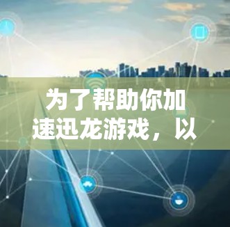 为了帮助你加速迅龙游戏,以下是一些步骤和建议 为了帮助你加速迅龙游戏,以下是一些步骤和建议