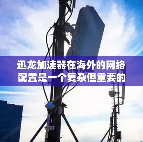 迅龙加速器在海外的网络配置是一个复杂但重要的系统,主要涉及以下几个方面 迅龙加速器在海外的网络配置是一个复杂但重要的系统,主要涉及以下几个方面