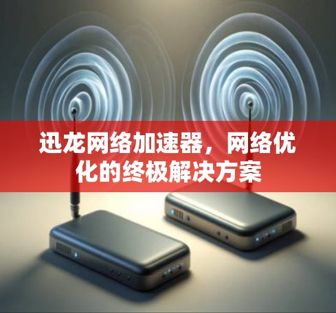 迅龙网络加速器,网络优化的终极解决方案 迅龙网络加速器,网络优化的终极解决方案