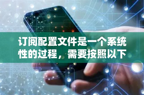 订阅配置文件是一个系统性的过程，需要按照以下步骤进行