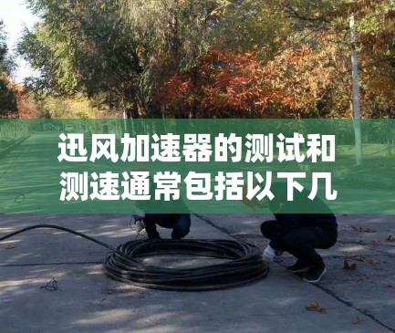 迅风加速器的测试和测速通常包括以下几个方面 迅风加速器的测试和测速通常包括以下几个方面