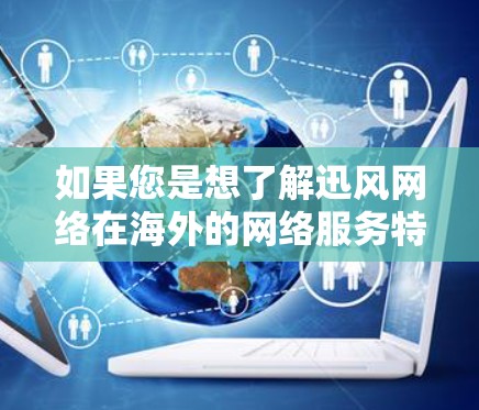 如果您是想了解迅风网络在海外的网络服务特点、技术架构或如何应用迅风加速器到海外网络，建议您具体了解迅风网络在海外的运营情况，或者联系迅风网络的销售团队获取更多信息