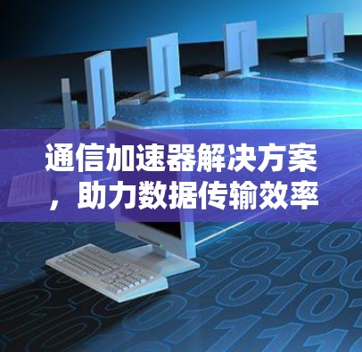 通信加速器解决方案,助力数据传输效率提升 通信加速器解决方案,助力数据传输效率提升