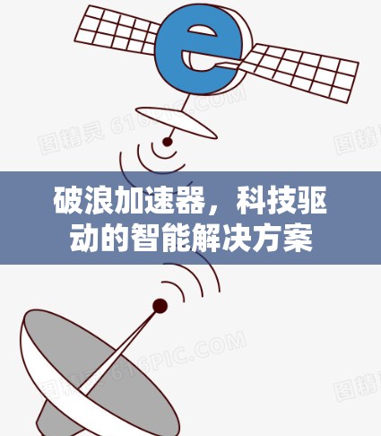 破浪加速器,科技驱动的智能解决方案 破浪加速器,科技驱动的智能解决方案