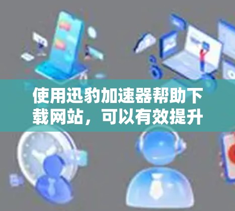 使用迅豹加速器帮助下载网站，可以有效提升下载速度和体验。以下是详细的使用指南