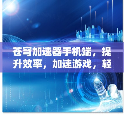 苍穹加速器手机端,提升效率,加速游戏,轻松提升生产力 苍穹加速器手机端,提升效率,加速游戏,轻松提升生产力
