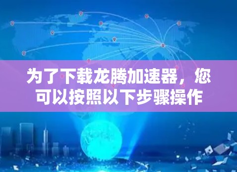 为了下载龙腾加速器,您可以按照以下步骤操作 为了下载龙腾加速器,您可以按照以下步骤操作