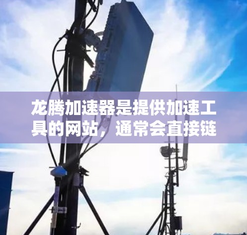 龙腾加速器是提供加速工具的网站,通常会直接链接到其官方网站,如龙腾加速器官网。以下是一些可能的搜索方式和对应的搜索结果建议 龙腾加速器是提供加速工具的网站,通常会直接链接到其官方网站,如龙腾加速器官网。以下是一些可能的搜索方式和对应的搜索结果建议