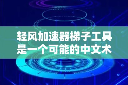 轻风加速器梯子工具是一个可能的中文术语,可能需要结合上下文来理解。以下是对可能含义的逐步解释和建议 轻风加速器梯子工具是一个可能的中文术语,可能需要结合上下文来理解。以下是对可能含义的逐步解释和建议