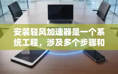 安装轻风加速器是一个系统工程,涉及多个步骤和专业知识。以下是一个详细的安装指南,帮助您顺利进行 安装轻风加速器是一个系统工程,涉及多个步骤和专业知识。以下是一个详细的安装指南,帮助您顺利进行