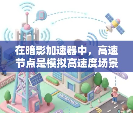 在暗影加速器中,高速节点是模拟高速度场景的关键部分,涉及复杂的物理引擎和算法优化。以下是对高速节点的详细总结 在暗影加速器中,高速节点是模拟高速度场景的关键部分,涉及复杂的物理引擎和算法优化。以下是对高速节点的详细总结