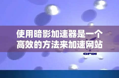 使用暗影加速器是一个高效的方法来加速网站或应用的步骤。以下是一个详细的指南,帮助你顺利地使用暗影加速器 使用暗影加速器是一个高效的方法来加速网站或应用的步骤。以下是一个详细的指南,帮助你顺利地使用暗影加速器