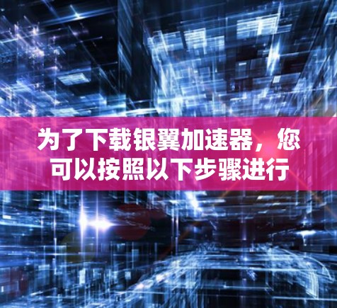 为了下载银翼加速器,您可以按照以下步骤进行 为了下载银翼加速器,您可以按照以下步骤进行