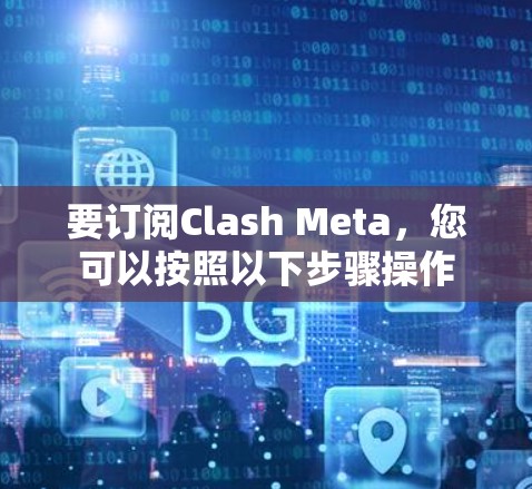 要订阅Clash Meta，您可以按照以下步骤操作