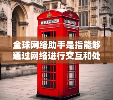 全球网络助手是指能够通过网络进行交互和处理的智能设备或应用。这些助手通常具备与全球范围内的用户或设备进行连接的能力,能够进行对话、提供信息、执行任务等。常见的全球网络助手包括 全球网络助手是指能够通过网络进行交互和处理的智能设备或应用。这些助手通常具备与全球范围内的用户或设备进行连接的能力,能够进行对话、提供信息、执行任务等。常见的全球网络助手包括