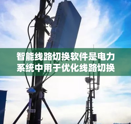 智能线路切换软件是电力系统中用于优化线路切换的智能工具,旨在提高电力系统的可靠性与稳定运行。以下是关于该软件的详细总结 智能线路切换软件是电力系统中用于优化线路切换的智能工具,旨在提高电力系统的可靠性与稳定运行。以下是关于该软件的详细总结