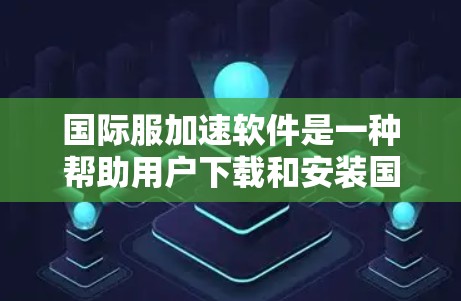 国际服加速软件是一种帮助用户下载和安装国际服文件的工具，如PDF、Word文档等。以下是详细的步骤和信息