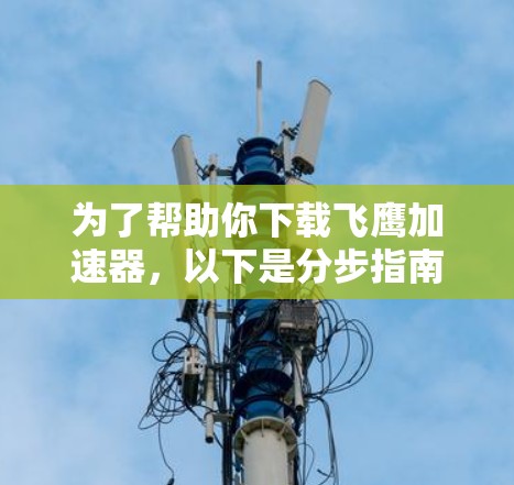 为了帮助你下载飞鹰加速器,以下是分步指南 为了帮助你下载飞鹰加速器,以下是分步指南