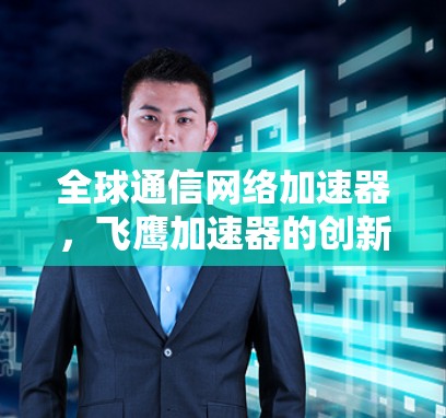 全球通信网络加速器,飞鹰加速器的创新与应用 全球通信网络加速器,飞鹰加速器的创新与应用