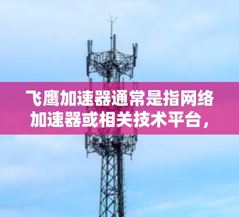 飞鹰加速器通常是指网络加速器或相关技术平台,如果你指的是特定的加速器或平台,推荐时需要了解它的技术优势、适用场景以及使用建议。以下是一些通用的加速器节点推荐,适用于大多数用户 飞鹰加速器通常是指网络加速器或相关技术平台,如果你指的是特定的加速器或平台,推荐时需要了解它的技术优势、适用场景以及使用建议。以下是一些通用的加速器节点推荐,适用于大多数用户