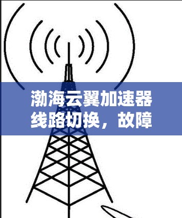 渤海云翼加速器线路切换,故障排查与解决方案详解 渤海云翼加速器线路切换,故障排查与解决方案详解