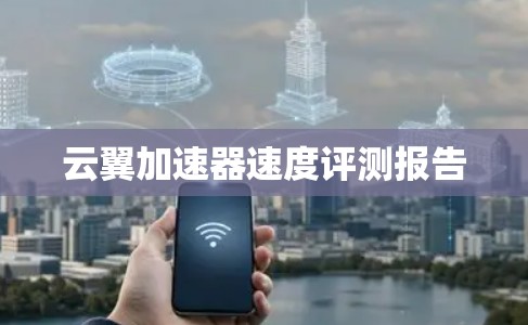 云翼加速器速度评测报告 云翼加速器速度评测报告