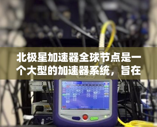 北极星加速器全球节点是一个大型的加速器系统,旨在为太空探索和能源研究提供加速服务。以下是对北极星加速器全球节点的详细分析 北极星加速器全球节点是一个大型的加速器系统,旨在为太空探索和能源研究提供加速服务。以下是对北极星加速器全球节点的详细分析