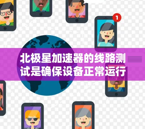 北极星加速器的线路测试是确保设备正常运行和功能有效的重要步骤。以下是测试北极星加速器线路的具体步骤 北极星加速器的线路测试是确保设备正常运行和功能有效的重要步骤。以下是测试北极星加速器线路的具体步骤
