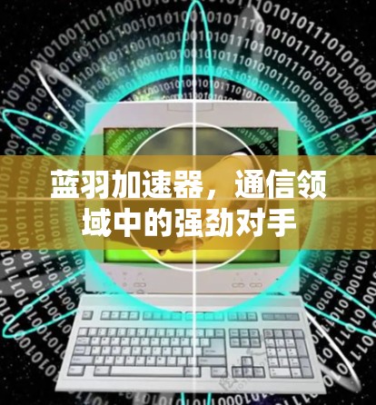 蓝羽加速器,通信领域中的强劲对手 蓝羽加速器,通信领域中的强劲对手