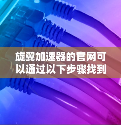 旋翼加速器的官网可以通过以下步骤找到 旋翼加速器的官网可以通过以下步骤找到