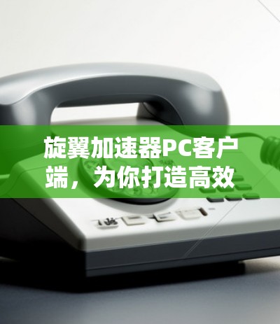 旋翼加速器PC客户端,为你打造高效数据传输之道 旋翼加速器PC客户端,为你打造高效数据传输之道