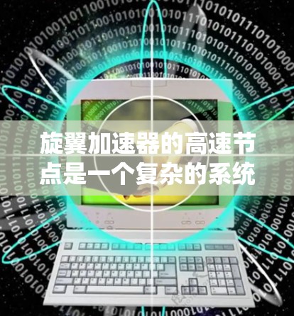 旋翼加速器的高速节点是一个复杂的系统,主要涉及流体力学、流体动力学、数值模拟和工程设计等多个领域的知识。以下是对高速节点的详细分析 旋翼加速器的高速节点是一个复杂的系统,主要涉及流体力学、流体动力学、数值模拟和工程设计等多个领域的知识。以下是对高速节点的详细分析