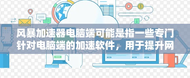 风暴加速器电脑端可能是指一些专门针对电脑端的加速软件,用于提升网络连接的稳定性和速度。以下是一些常见的电脑端加速软件推荐 风暴加速器电脑端可能是指一些专门针对电脑端的加速软件,用于提升网络连接的稳定性和速度。以下是一些常见的电脑端加速软件推荐
