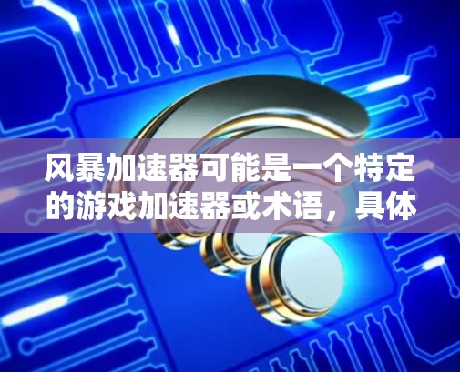风暴加速器可能是一个特定的游戏加速器或术语，具体含义可能因游戏而异。不过，通常加速器是指用于提升游戏性能或加速游戏的工具或资源。以下是一些可能与风暴加速器相关的解释