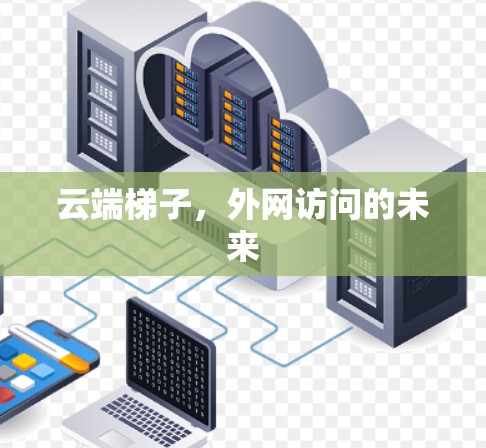 云端梯子,外网访问的未来 云端梯子,外网访问的未来