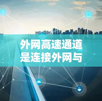 外网高速通道是连接外网与铁路、公路或铁路运输的网络基础设施,它们在交通和信息传输中扮演重要角色。以下是对外网高速通道的详细分析 外网高速通道是连接外网与铁路、公路或铁路运输的网络基础设施,它们在交通和信息传输中扮演重要角色。以下是对外网高速通道的详细分析