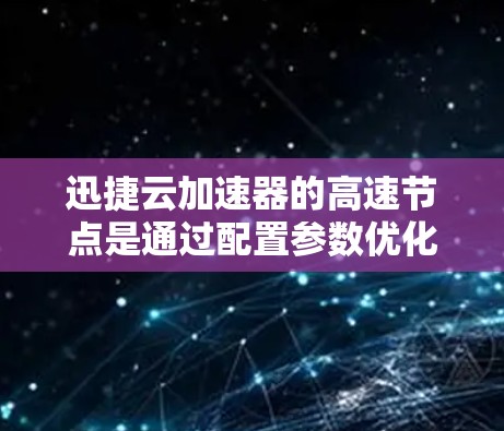 迅捷云加速器的高速节点是通过配置参数优化后的加速效果，主要涉及以下方面