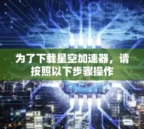 为了下载星空加速器，请按照以下步骤操作
