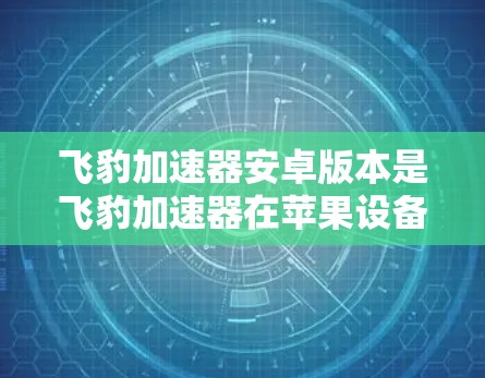 飞豹加速器安卓版本是飞豹加速器在苹果设备上运行的版本，主要用于提升手机性能。以下是获取飞豹加速器安卓版本的步骤