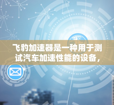飞豹加速器是一种用于测试汽车加速性能的设备，广泛应用于汽车测试和维修领域。测试飞豹加速器的线路测试是验证加速器功能和性能的重要步骤。以下是关于飞豹加速器线路测试的详细步骤、注意事项及处理方法