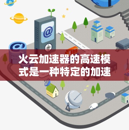 火云加速器的高速模式是一种特定的加速技术,用于在高速推进过程中实现更高的速度。以下是关于高速模式的详细解释 火云加速器的高速模式是一种特定的加速技术,用于在高速推进过程中实现更高的速度。以下是关于高速模式的详细解释