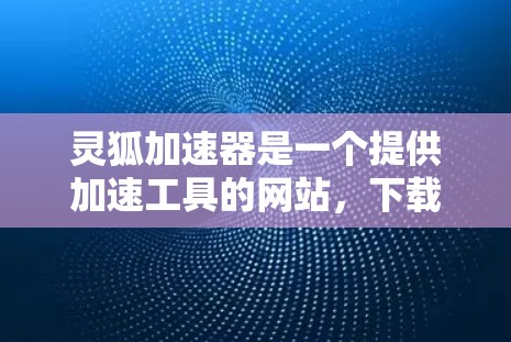 灵狐加速器是一个提供加速工具的网站，下载和安装需要谨慎。以下是一步步的指南